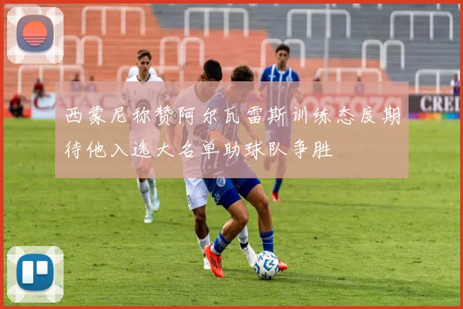西蒙尼称赞阿尔瓦雷斯训练态度期待他入选大名单助球队争胜