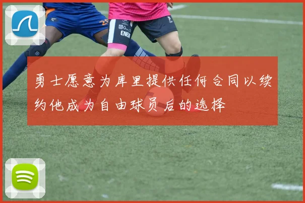 勇士愿意为库里提供任何合同以续约他成为自由球员后的选择