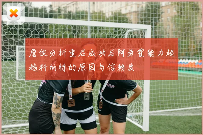 詹俊分析重启成功后阿劳霍能力超越科纳特的原因与信赖度