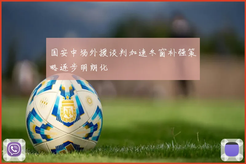 国安中场外援谈判加速冬窗补强策略逐步明朗化