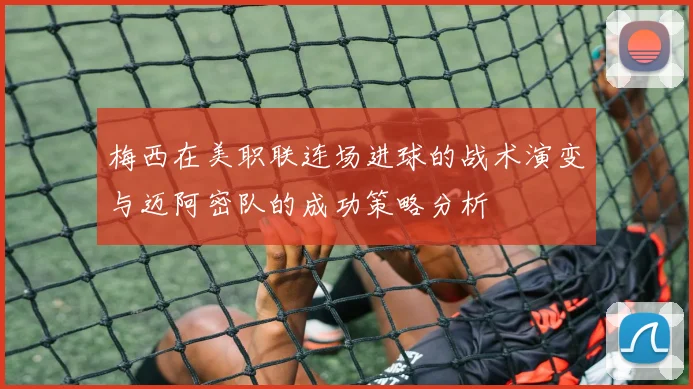 梅西在美职联连场进球的战术演变与迈阿密队的成功策略分析