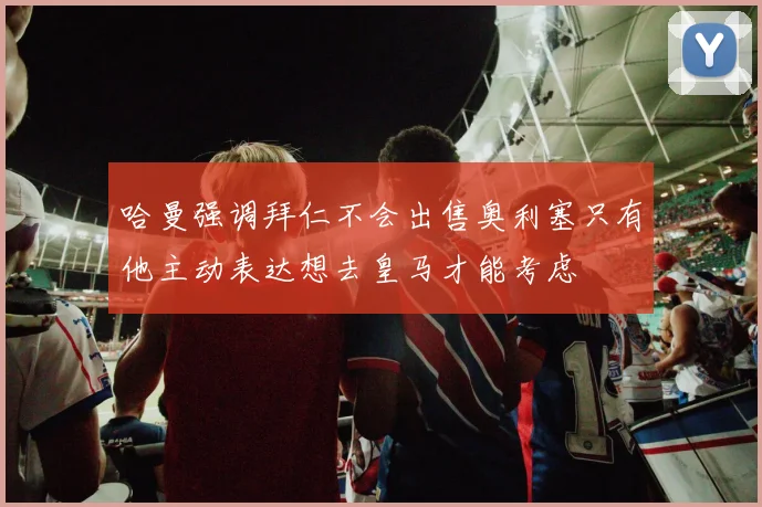 哈曼强调拜仁不会出售奥利塞只有他主动表达想去皇马才能考虑